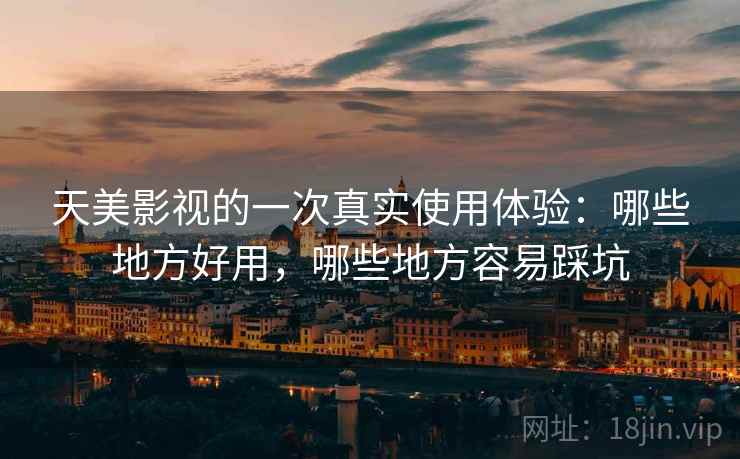 天美影视的一次真实使用体验:哪些地方好用,哪些地方容易踩坑 天美影视的一次真实使用体验:哪些地方好用,哪些地方容易踩坑