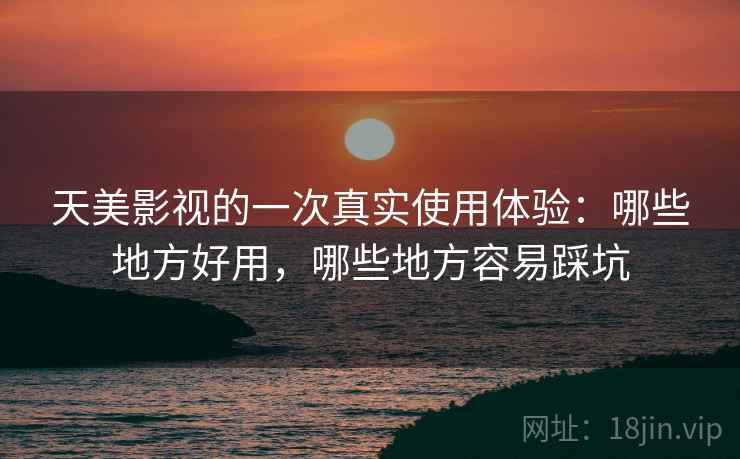 天美影视的一次真实使用体验:哪些地方好用,哪些地方容易踩坑 天美影视的一次真实使用体验:哪些地方好用,哪些地方容易踩坑